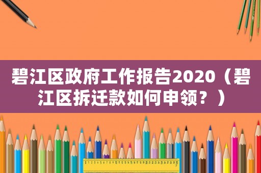 碧江區政府工作報告2020（碧江區拆遷款如何申領？）