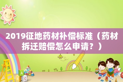 2019征地藥材補償標準（藥材拆遷賠償怎么申請？）