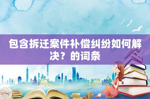包含拆遷案件補償糾紛如何解決？的詞條