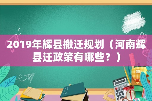 2019年輝縣搬遷規(guī)劃（河南輝縣遷政策有哪些？）