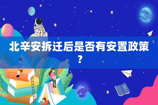 北辛安拆遷后是否有安置政策？
