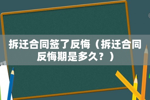拆遷合同簽了反悔（拆遷合同反悔期是多久？）