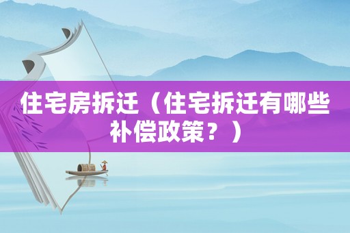 住宅房拆遷（住宅拆遷有哪些補(bǔ)償政策？）