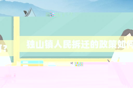 獨山鎮人民拆遷的政策如何？