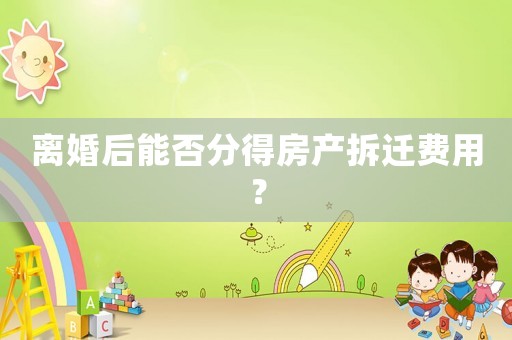 離婚后能否分得房產(chǎn)拆遷費(fèi)用？