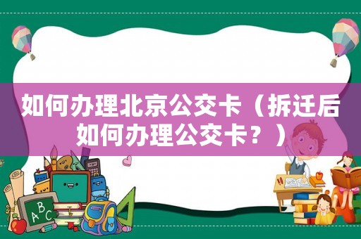 如何辦理北京公交卡（拆遷后如何辦理公交卡？）