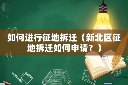 如何進行征地拆遷（新北區(qū)征地拆遷如何申請？）