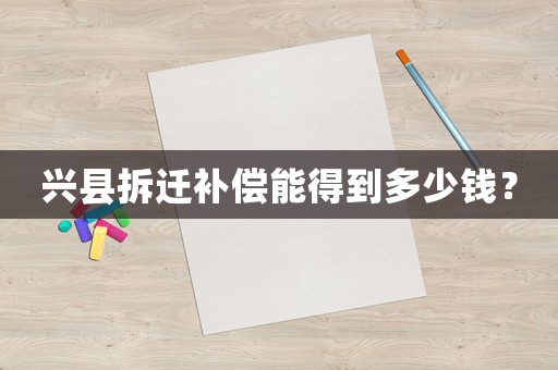 興縣拆遷補償能得到多少錢？