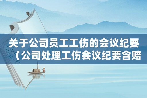 關(guān)于公司員工工傷的會(huì)議紀(jì)要（公司處理工傷會(huì)議紀(jì)要含賠償條款）