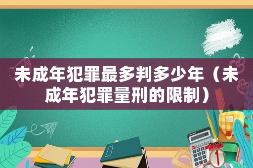 未成年犯罪最多判多少年（未成年犯罪量刑的限制）