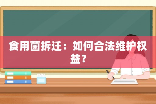 食用菌拆遷：如何合法維護權益？