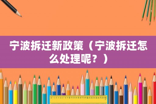 寧波拆遷新政策（寧波拆遷怎么處理呢？）