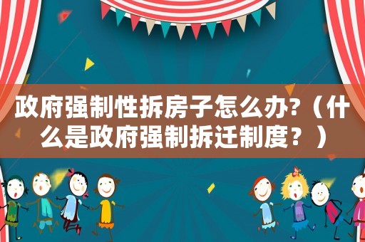 政府強制性拆房子怎么辦?（什么是政府強制拆遷制度？）
