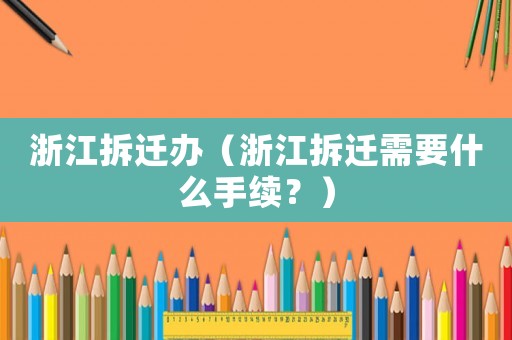 浙江拆遷辦（浙江拆遷需要什么手續(xù)？）