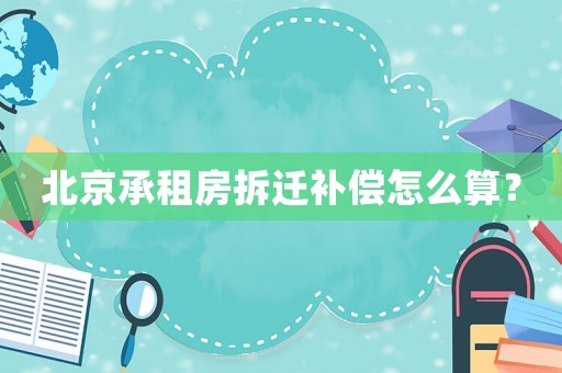北京承租房拆遷補償怎么算？