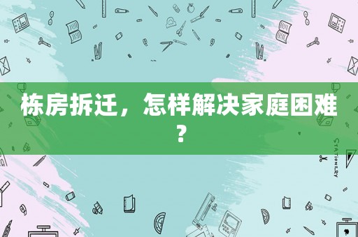 棟房拆遷，怎樣解決家庭困難？