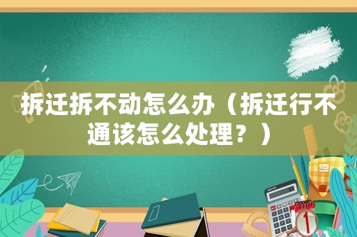 拆遷拆不動怎么辦（拆遷行不通該怎么處理？）