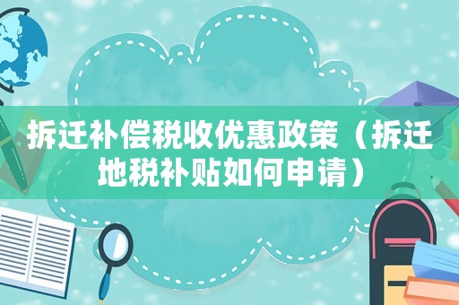 拆遷補償稅收優惠政策（拆遷地稅補貼如何申請）