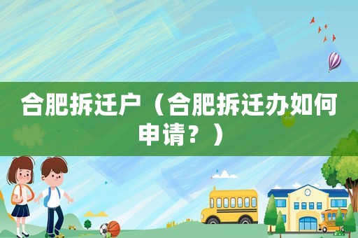 合肥拆遷戶（合肥拆遷辦如何申請？）