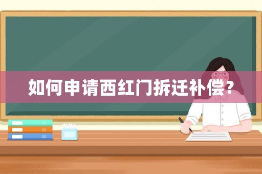 如何申請西紅門拆遷補償？