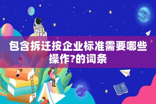 包含拆遷按企業標準需要哪些操作?的詞條