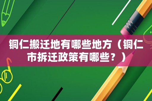 銅仁搬遷地有哪些地方（銅仁市拆遷政策有哪些？）