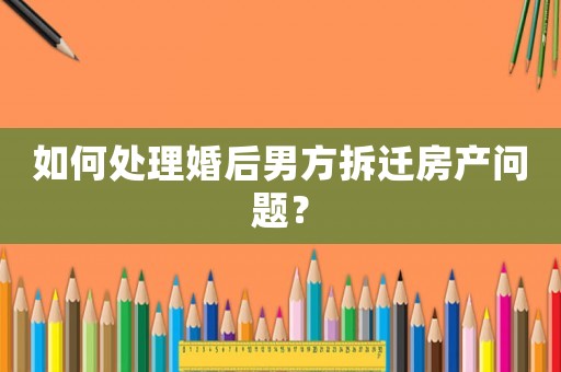 如何處理婚后男方拆遷房產(chǎn)問題？