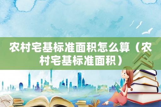 農(nóng)村宅基標(biāo)準(zhǔn)面積怎么算（農(nóng)村宅基標(biāo)準(zhǔn)面積）