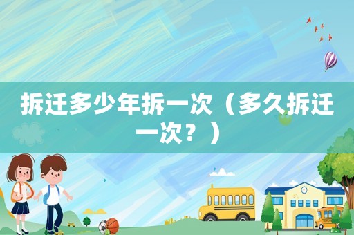拆遷多少年拆一次（多久拆遷一次？）