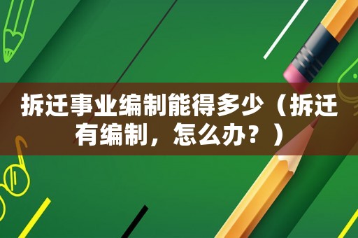 拆遷事業(yè)編制能得多少（拆遷有編制，怎么辦？）
