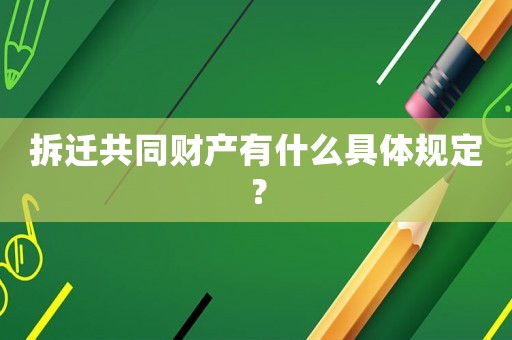 拆遷共同財產有什么具體規定？