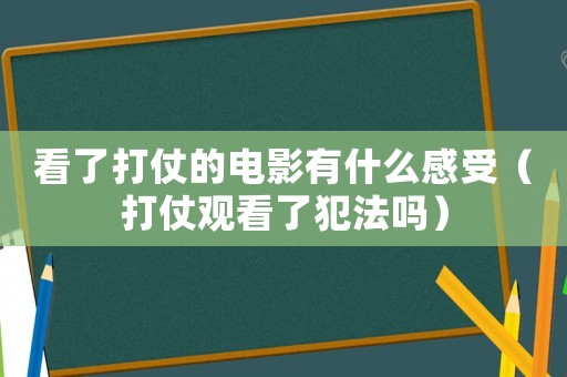 看了打仗的電影有什么感受（打仗觀看了犯法嗎）