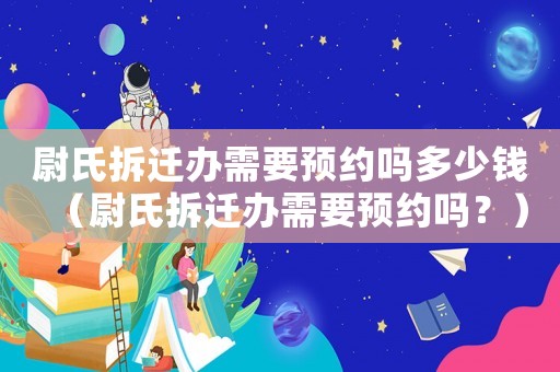 尉氏拆遷辦需要預約嗎多少錢（尉氏拆遷辦需要預約嗎？）