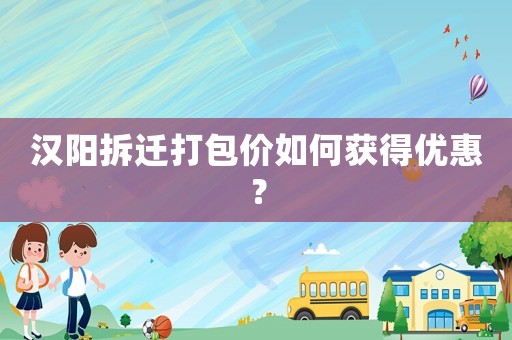 漢陽拆遷打包價如何獲得優惠？