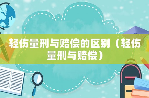 輕傷量刑與賠償的區別（輕傷量刑與賠償）