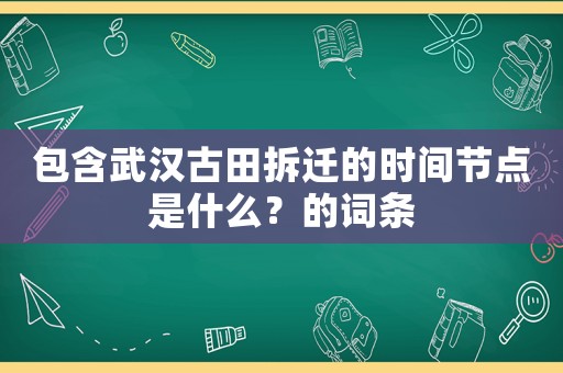 包含武漢古田拆遷的時間節點是什么？的詞條