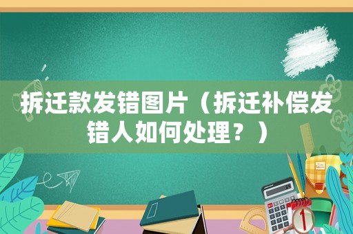 拆遷款發(fā)錯(cuò)圖片（拆遷補(bǔ)償發(fā)錯(cuò)人如何處理？）