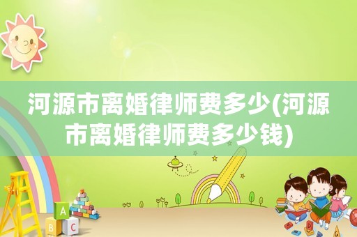 河源市離婚律師費多少(河源市離婚律師費多少錢)