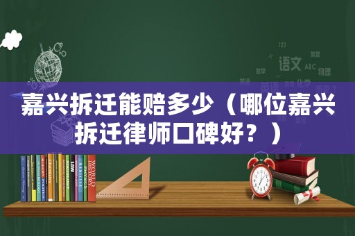嘉興拆遷能賠多少（哪位嘉興拆遷律師口碑好？）