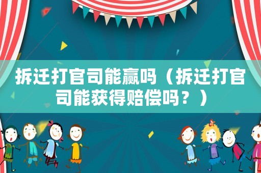 拆遷打官司能贏嗎（拆遷打官司能獲得賠償嗎？）