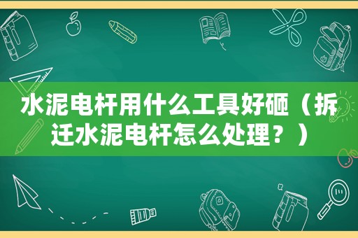 水泥電桿用什么工具好砸（拆遷水泥電桿怎么處理？）