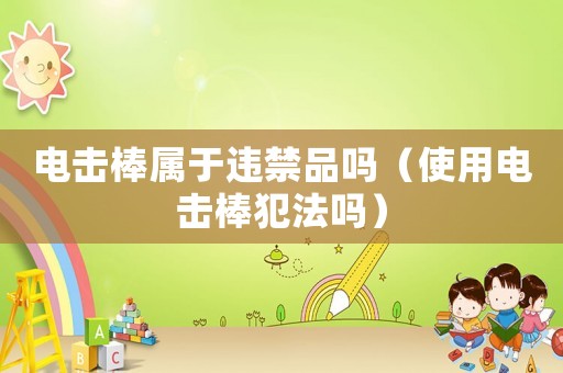 電擊棒屬于違禁品嗎（使用電擊棒犯法嗎）