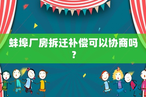 蚌埠廠房拆遷補償可以協(xié)商嗎？