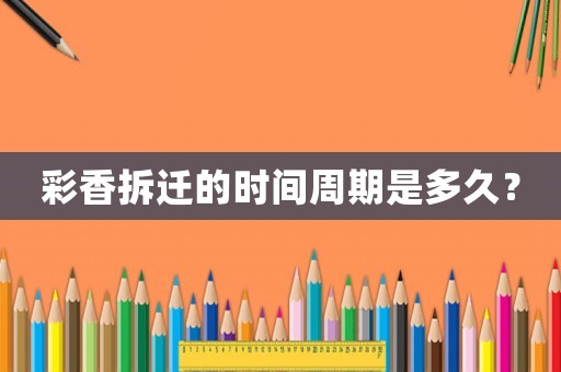 彩香拆遷的時(shí)間周期是多久？