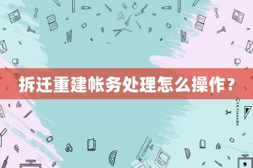 拆遷重建帳務處理怎么操作？