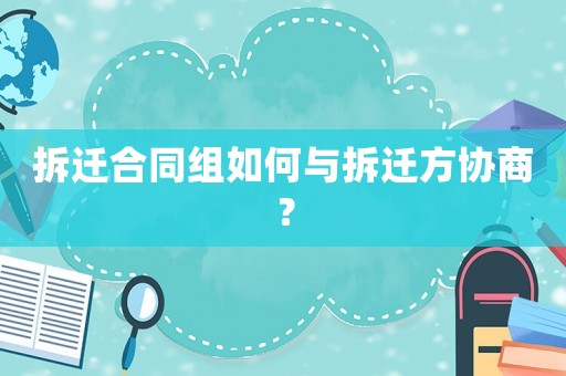 拆遷合同組如何與拆遷方協商？