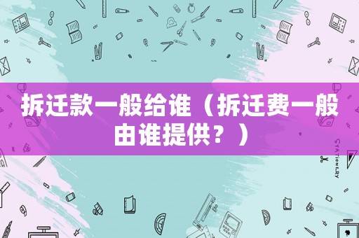 拆遷款一般給誰（拆遷費(fèi)一般由誰提供？）