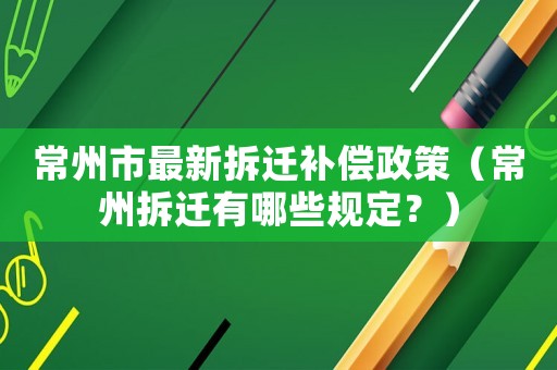 常州市最新拆遷補償政策（常州拆遷有哪些規定？）
