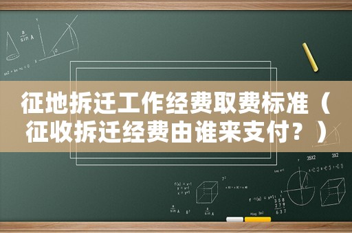 征地拆遷工作經費取費標準（征收拆遷經費由誰來支付？）