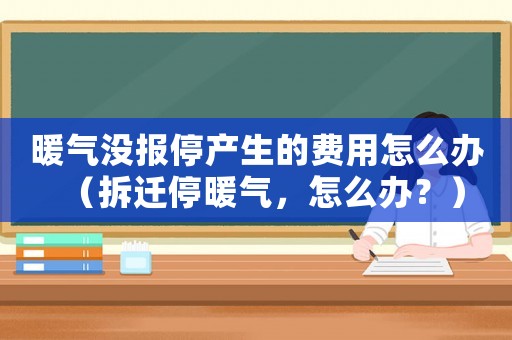 暖氣沒報停產(chǎn)生的費用怎么辦（拆遷停暖氣，怎么辦？）